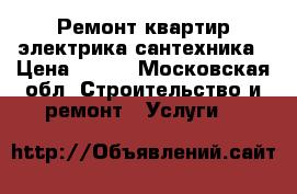 Ремонт квартир электрика сантехника › Цена ­ 100 - Московская обл. Строительство и ремонт » Услуги   